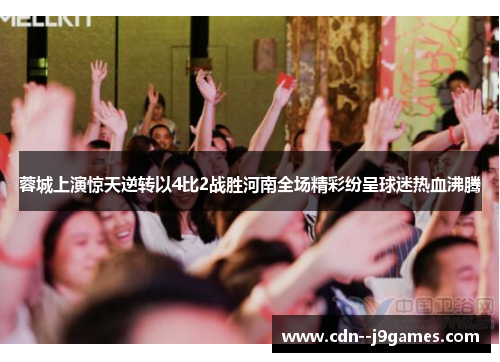 蓉城上演惊天逆转以4比2战胜河南全场精彩纷呈球迷热血沸腾 蓉城上演惊天逆转以4比2战胜河南全场精彩纷呈球迷热血沸腾