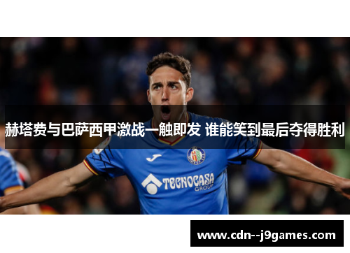 赫塔费与巴萨西甲激战一触即发 谁能笑到最后夺得胜利 赫塔费与巴萨西甲激战一触即发 谁能笑到最后夺得胜利