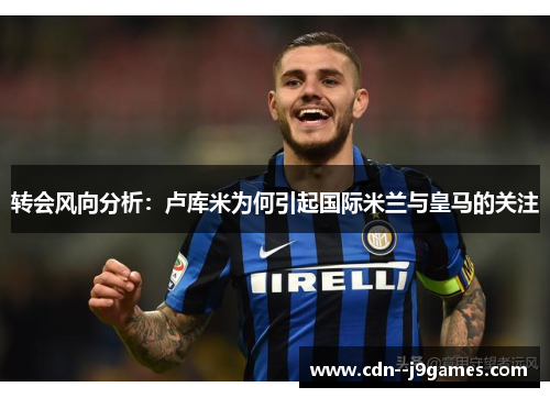 转会风向分析:卢库米为何引起国际米兰与皇马的关注 转会风向分析:卢库米为何引起国际米兰与皇马的关注