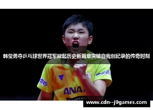 韩莹勇夺乒乓球世界冠军掀起历史新篇章突破自我创纪录的传奇时刻