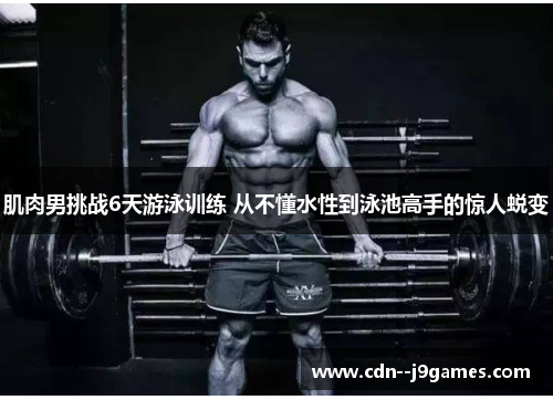 肌肉男挑战6天游泳训练 从不懂水性到泳池高手的惊人蜕变 肌肉男挑战6天游泳训练 从不懂水性到泳池高手的惊人蜕变