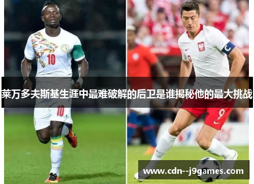 莱万多夫斯基生涯中最难破解的后卫是谁揭秘他的最大挑战 莱万多夫斯基生涯中最难破解的后卫是谁揭秘他的最大挑战