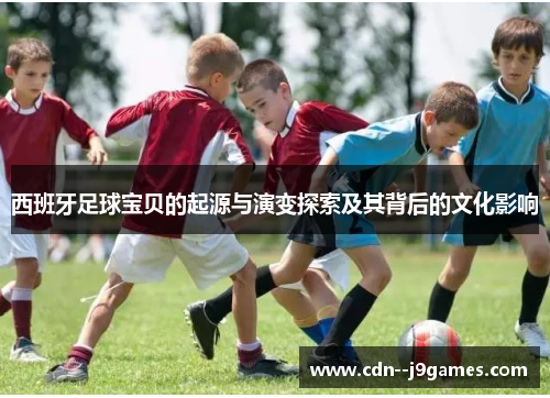 西班牙足球宝贝的起源与演变探索及其背后的文化影响