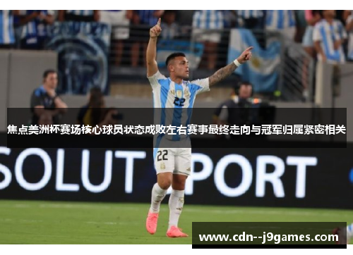 焦点美洲杯赛场核心球员状态成败左右赛事最终走向与冠军归属紧密相关