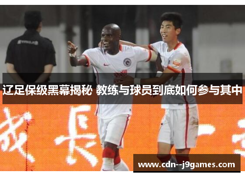 辽足保级黑幕揭秘 教练与球员到底如何参与其中 辽足保级黑幕揭秘 教练与球员到底如何参与其中