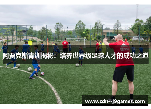 阿贾克斯青训揭秘：培养世界级足球人才的成功之道
