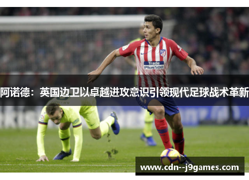 阿诺德:英国边卫以卓越进攻意识引领现代足球战术革新 阿诺德:英国边卫以卓越进攻意识引领现代足球战术革新