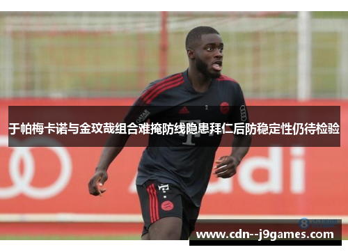 于帕梅卡诺与金玟哉组合难掩防线隐患拜仁后防稳定性仍待检验 于帕梅卡诺与金玟哉组合难掩防线隐患拜仁后防稳定性仍待检验