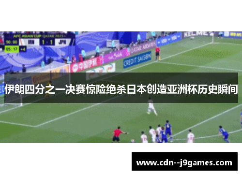 伊朗四分之一决赛惊险绝杀日本创造亚洲杯历史瞬间 伊朗四分之一决赛惊险绝杀日本创造亚洲杯历史瞬间