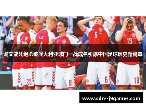 谢文能凭绝杀破澳大利亚球门一战成名引爆中国足球历史新篇章 谢文能凭绝杀破澳大利亚球门一战成名引爆中国足球历史新篇章