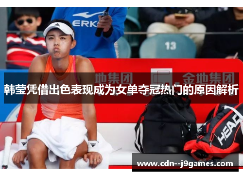 韩莹凭借出色表现成为女单夺冠热门的原因解析