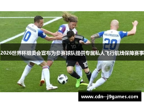 2026世界杯组委会宣布为参赛球队提供专属私人飞行航线保障赛事