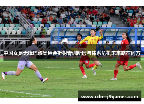 中国女足无缘巴黎奥运会折射青训断层与体系危机未来路在何方