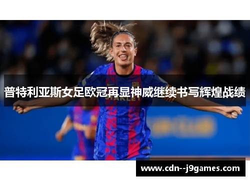 普特利亚斯女足欧冠再显神威继续书写辉煌战绩