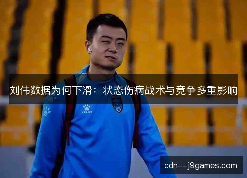 刘伟数据为何下滑:状态伤病战术与竞争多重影响 刘伟数据为何下滑:状态伤病战术与竞争多重影响