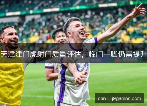 天津津门虎射门质量评估，临门一脚仍需提升