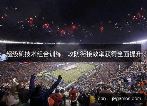 超级碗技术组合训练，攻防衔接效率获得全面提升
