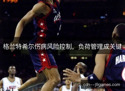 格兰特希尔伤病风险控制，负荷管理成关键