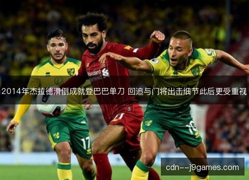 2014年杰拉德滑倒成就登巴巴单刀 回追与门将出击细节此后更受重视