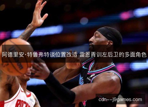 阿德里安·特鲁弗特谈位置改造 雷恩青训左后卫的多面角色